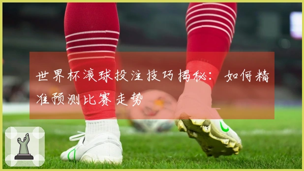 世界杯滚球投注技巧揭秘：如何精准预测比赛走势