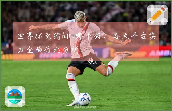 世界杯竞猜App哪个好？各大平台实力全面对比分析