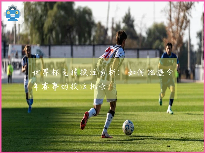 世界杯竞猜投注分析：如何把握今年赛事的投注机会