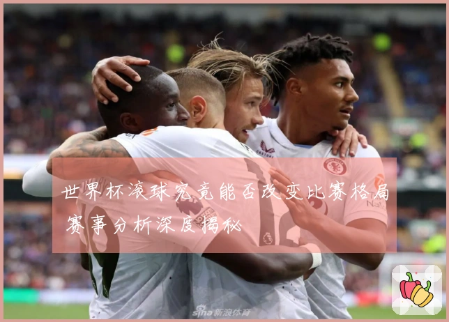 世界杯滚球究竟能否改变比赛格局 赛事分析深度揭秘