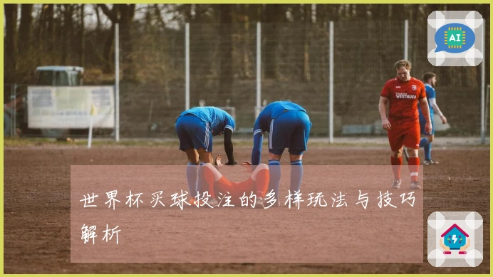 世界杯买球投注的多样玩法与技巧解析