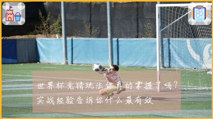 世界杯竞猜玩法你真的掌握了吗？实战经验告诉你什么最有效