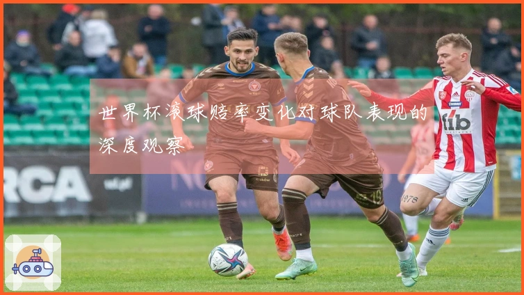 世界杯滚球赔率变化对球队表现的深度观察