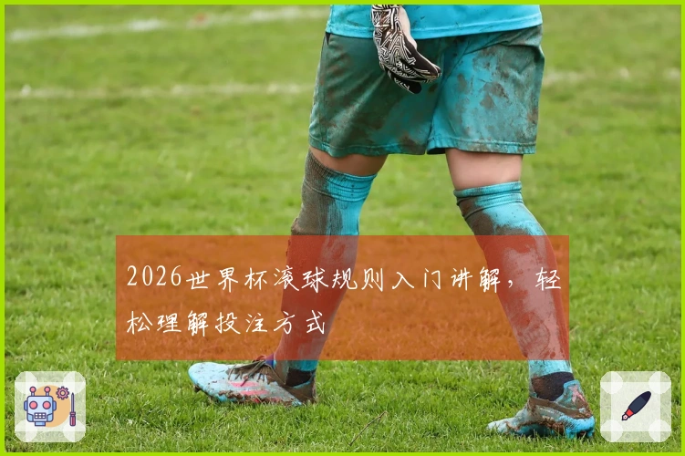 2026世界杯滚球规则入门讲解，轻松理解投注方式