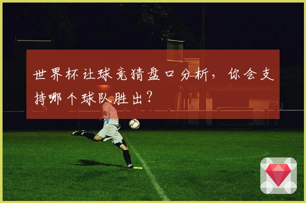 世界杯让球竞猜盘口分析，你会支持哪个球队胜出？