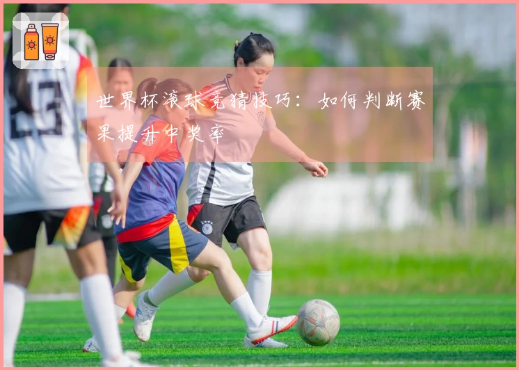 世界杯滚球竞猜技巧：如何判断赛果提升中奖率