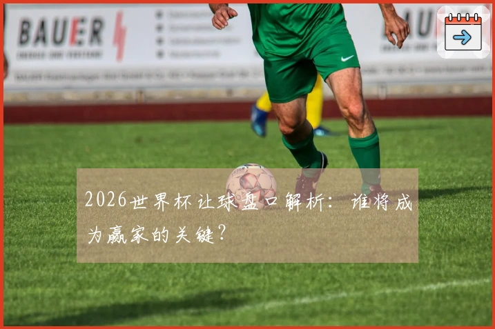 2026世界杯让球盘口解析：谁将成为赢家的关键？