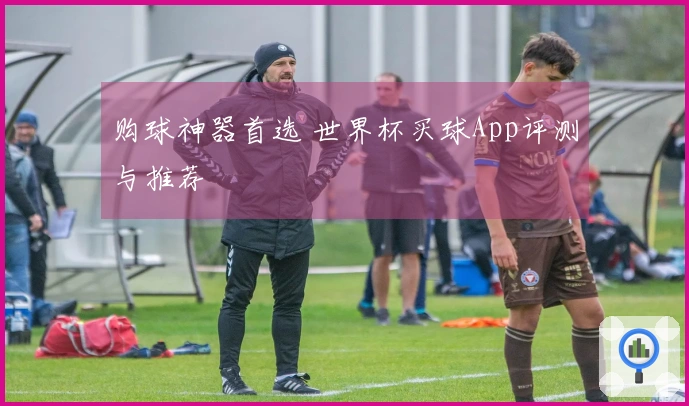 购球神器首选 世界杯买球App评测与推荐