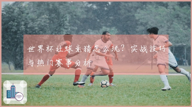 世界杯让球竞猜怎么玩？实战技巧与热门赛事分析