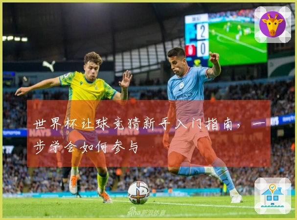 世界杯让球竞猜新手入门指南，一步学会如何参与