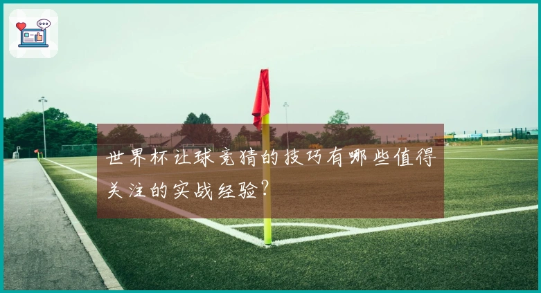 世界杯让球竞猜的技巧有哪些值得关注的实战经验？