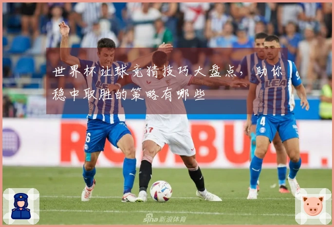 世界杯让球竞猜技巧大盘点，助你稳中取胜的策略有哪些