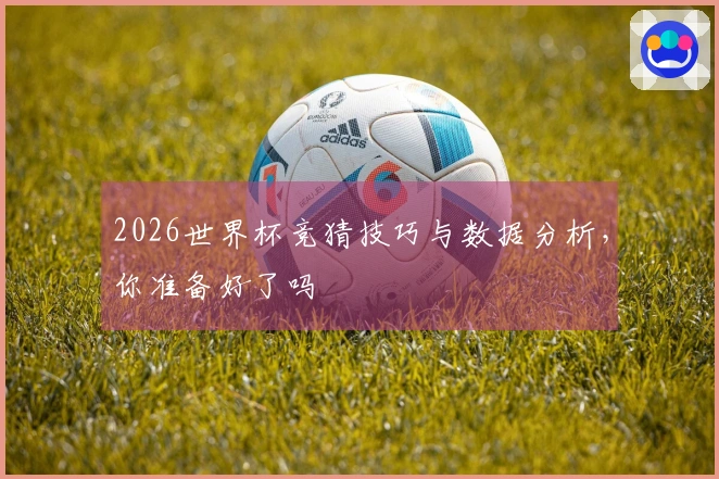 2026世界杯竞猜技巧与数据分析，你准备好了吗