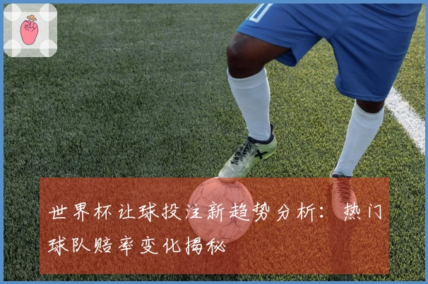 世界杯让球投注新趋势分析：热门球队赔率变化揭秘