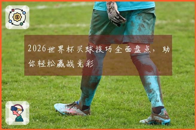 2026世界杯买球技巧全面盘点，助你轻松赢战竞彩