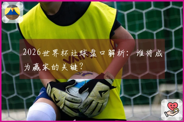 2026世界杯让球盘口解析：谁将成为赢家的关键？