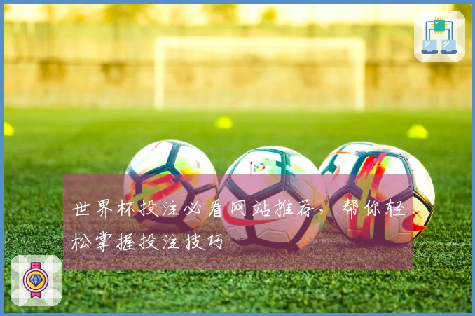 世界杯投注必看网站推荐，帮你轻松掌握投注技巧