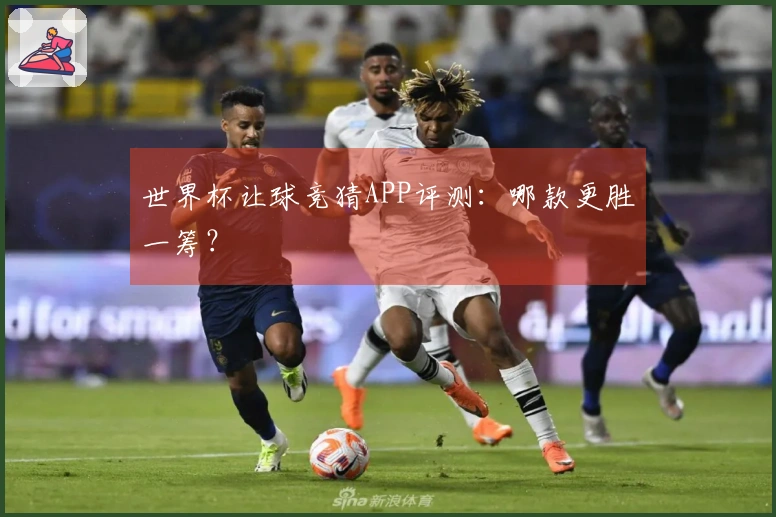 世界杯让球竞猜APP评测：哪款更胜一筹？