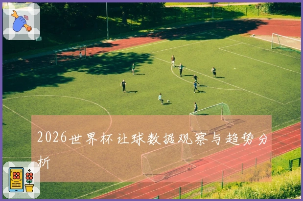 2026世界杯让球数据观察与趋势分析