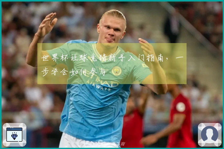 世界杯让球竞猜新手入门指南，一步学会如何参与