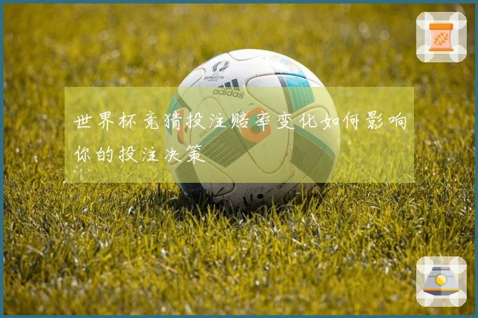 世界杯竞猜投注赔率变化如何影响你的投注决策