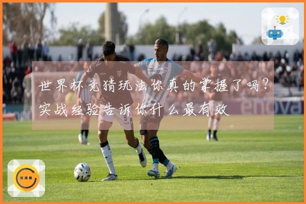 世界杯竞猜玩法你真的掌握了吗？实战经验告诉你什么最有效