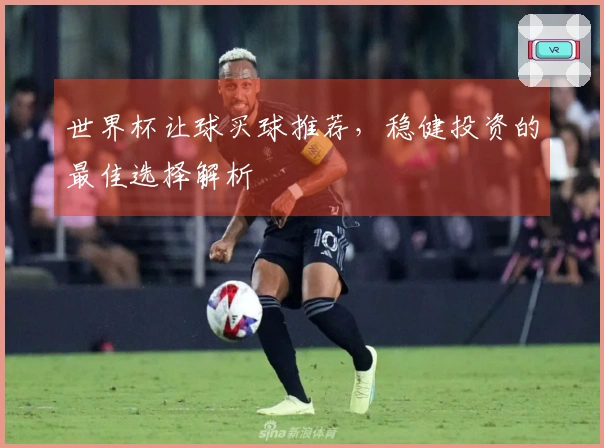 世界杯让球买球推荐，稳健投资的最佳选择解析