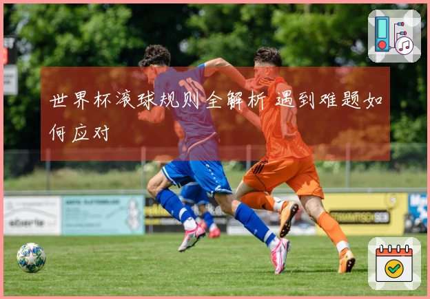 世界杯滚球规则全解析 遇到难题如何应对