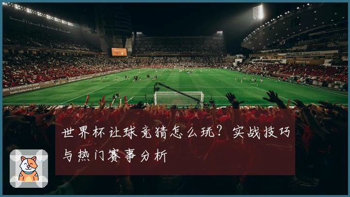 世界杯让球竞猜怎么玩？实战技巧与热门赛事分析