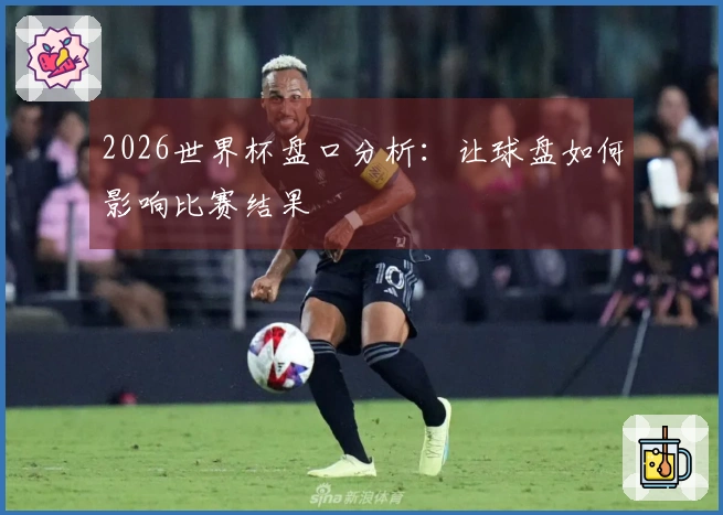 2026世界杯盘口分析：让球盘如何影响比赛结果