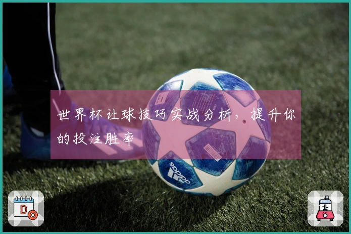 世界杯让球技巧实战分析，提升你的投注胜率