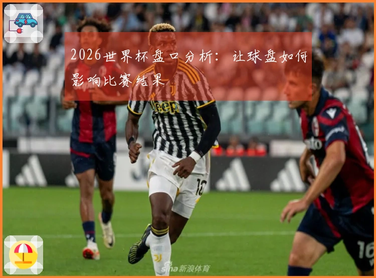 2026世界杯盘口分析：让球盘如何影响比赛结果