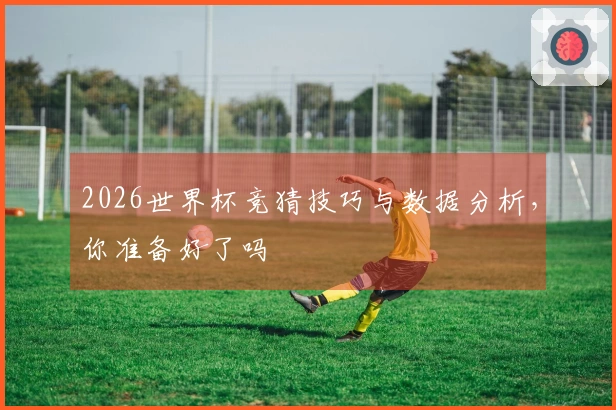 2026世界杯竞猜技巧与数据分析，你准备好了吗
