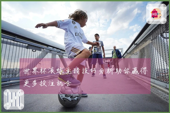 世界杯滚球竞猜技巧分析助你赢得更多投注机会