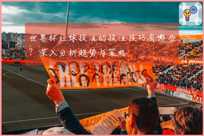 世界杯让球投注的投注技巧有哪些？深入分析趋势与策略