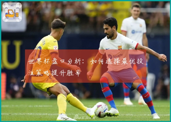 世界杯盘口分析：如何选择最优投注策略提升胜率