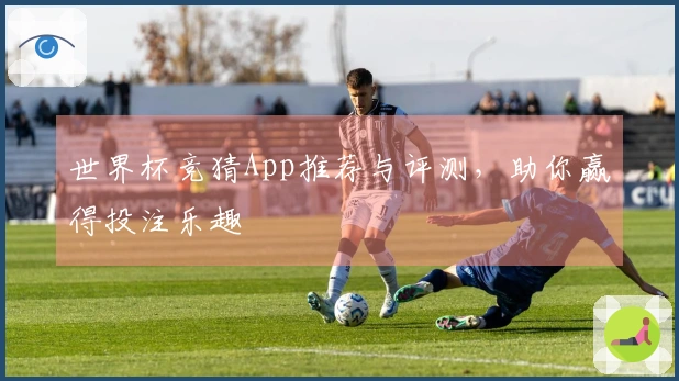 世界杯竞猜App推荐与评测，助你赢得投注乐趣