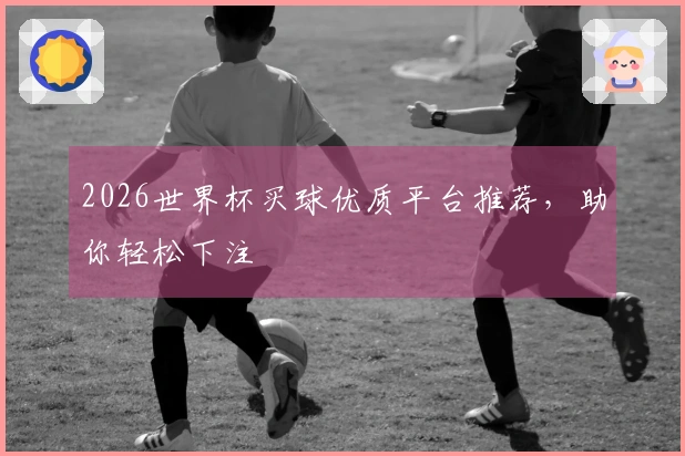 2026世界杯买球优质平台推荐，助你轻松下注