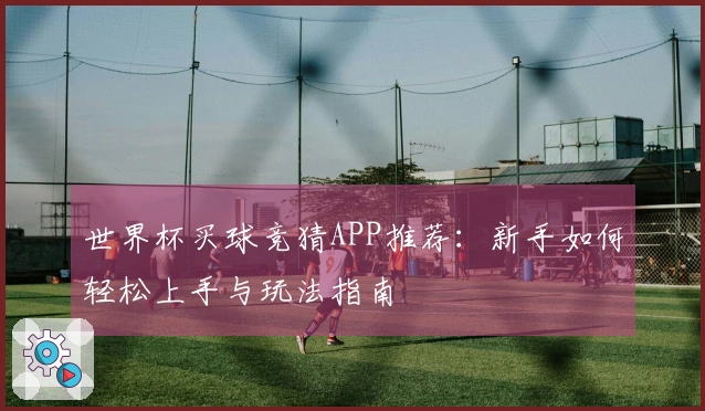 世界杯买球竞猜APP推荐：新手如何轻松上手与玩法指南