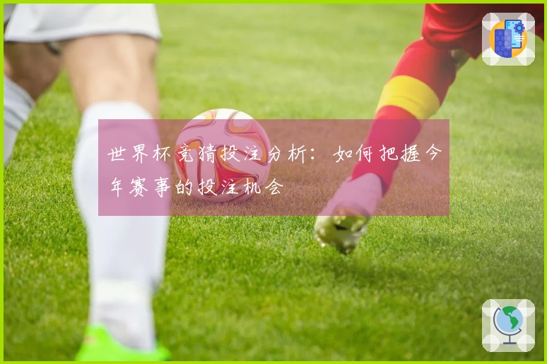 世界杯竞猜投注分析：如何把握今年赛事的投注机会